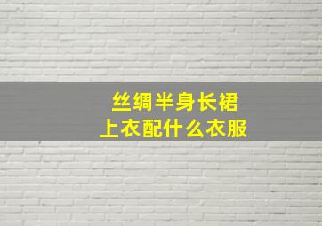 丝绸半身长裙上衣配什么衣服