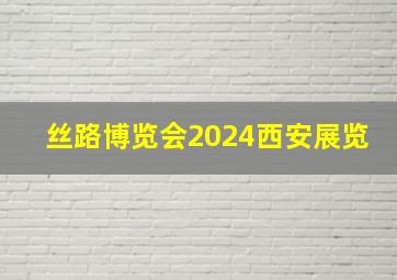 丝路博览会2024西安展览