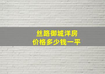 丝路御城洋房价格多少钱一平