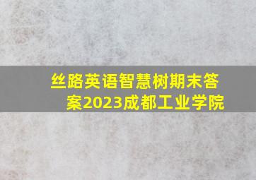 丝路英语智慧树期末答案2023成都工业学院