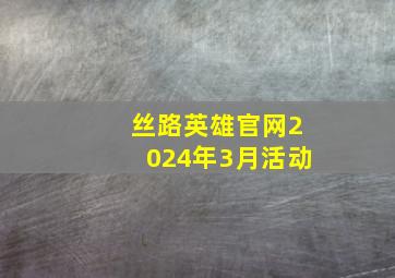 丝路英雄官网2024年3月活动