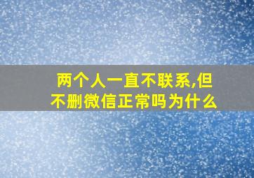 两个人一直不联系,但不删微信正常吗为什么