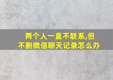 两个人一直不联系,但不删微信聊天记录怎么办