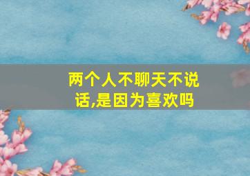 两个人不聊天不说话,是因为喜欢吗