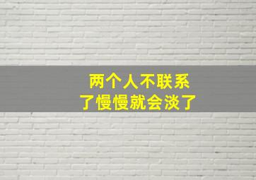 两个人不联系了慢慢就会淡了