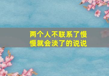 两个人不联系了慢慢就会淡了的说说