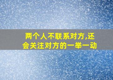 两个人不联系对方,还会关注对方的一举一动