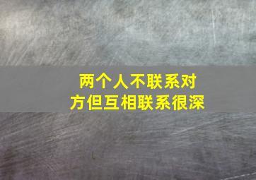 两个人不联系对方但互相联系很深