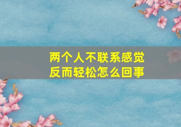 两个人不联系感觉反而轻松怎么回事