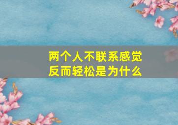 两个人不联系感觉反而轻松是为什么