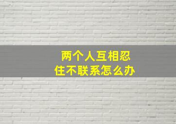 两个人互相忍住不联系怎么办