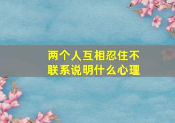 两个人互相忍住不联系说明什么心理