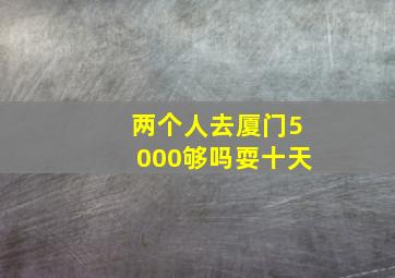 两个人去厦门5000够吗耍十天