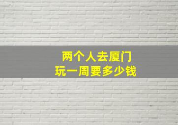 两个人去厦门玩一周要多少钱