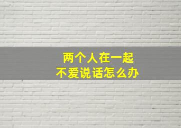 两个人在一起不爱说话怎么办