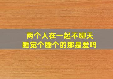 两个人在一起不聊天睡觉个睡个的那是爱吗