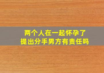 两个人在一起怀孕了提出分手男方有责任吗