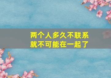 两个人多久不联系就不可能在一起了