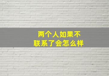 两个人如果不联系了会怎么样