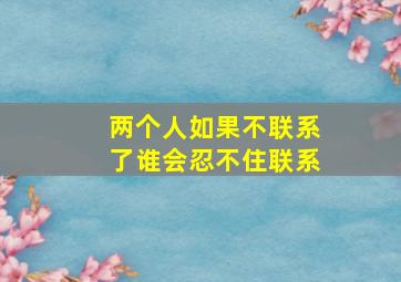 两个人如果不联系了谁会忍不住联系