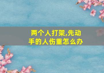 两个人打架,先动手的人伤重怎么办