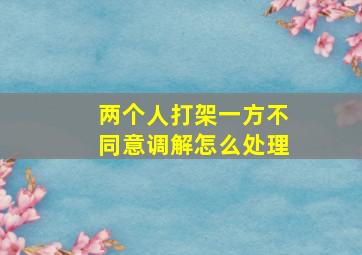 两个人打架一方不同意调解怎么处理