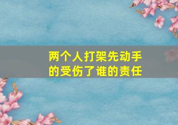 两个人打架先动手的受伤了谁的责任