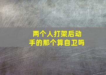 两个人打架后动手的那个算自卫吗