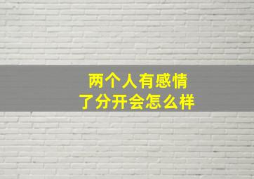 两个人有感情了分开会怎么样