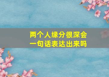 两个人缘分很深会一句话表达出来吗