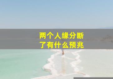 两个人缘分断了有什么预兆