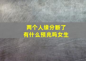 两个人缘分断了有什么预兆吗女生