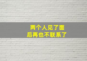 两个人见了面后再也不联系了