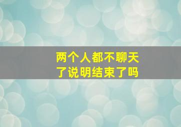 两个人都不聊天了说明结束了吗