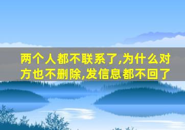 两个人都不联系了,为什么对方也不删除,发信息都不回了