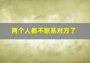 两个人都不联系对方了