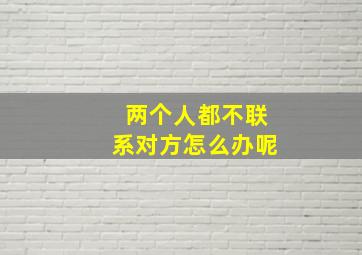 两个人都不联系对方怎么办呢