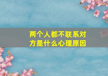 两个人都不联系对方是什么心理原因