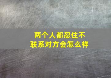 两个人都忍住不联系对方会怎么样