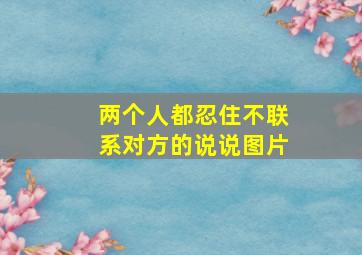 两个人都忍住不联系对方的说说图片