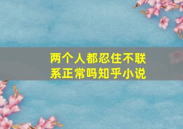 两个人都忍住不联系正常吗知乎小说