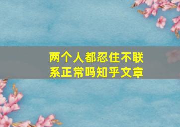 两个人都忍住不联系正常吗知乎文章