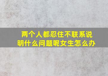 两个人都忍住不联系说明什么问题呢女生怎么办