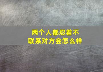 两个人都忍着不联系对方会怎么样