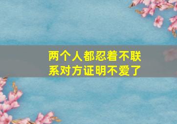 两个人都忍着不联系对方证明不爱了