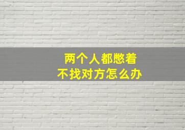 两个人都憋着不找对方怎么办