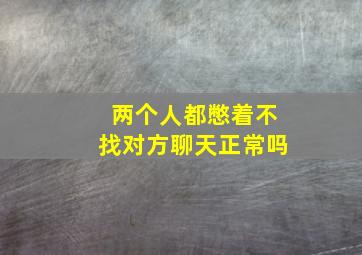 两个人都憋着不找对方聊天正常吗