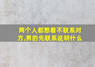 两个人都憋着不联系对方,男的先联系说明什么