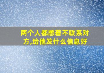 两个人都憋着不联系对方,给他发什么信息好