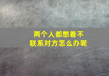 两个人都憋着不联系对方怎么办呢